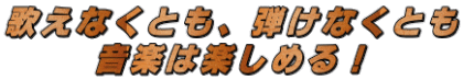歌えなくとも、弾けなくとも 音楽は楽しめる!